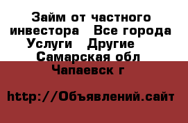 Займ от частного инвестора - Все города Услуги » Другие   . Самарская обл.,Чапаевск г.